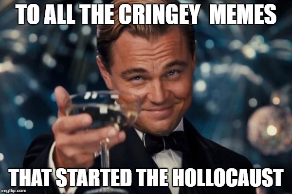 Leonardo Dicaprio Cheers | TO ALL THE CRINGEY  MEMES; THAT STARTED THE HOLLOCAUST | image tagged in memes,leonardo dicaprio cheers | made w/ Imgflip meme maker