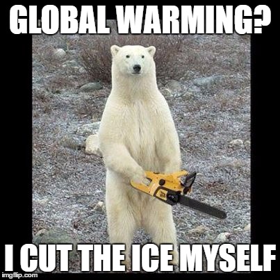Chainsaw Bear | GLOBAL WARMING? I CUT THE ICE MYSELF | image tagged in memes,chainsaw bear | made w/ Imgflip meme maker