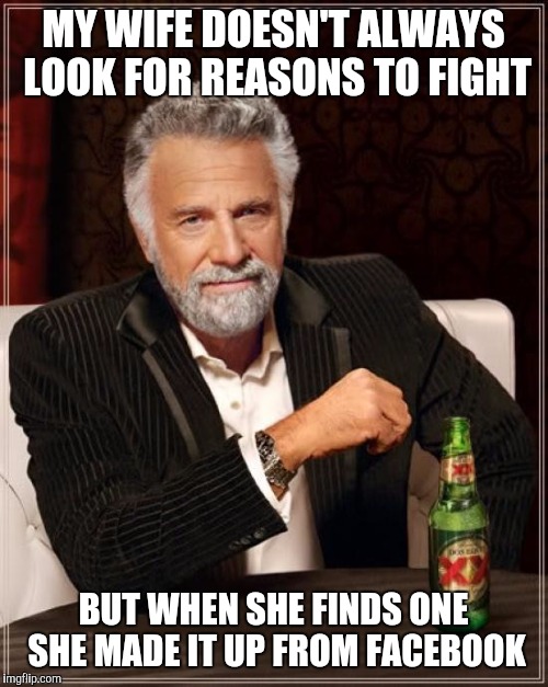 The Most Interesting Man In The World | MY WIFE DOESN'T ALWAYS LOOK FOR REASONS TO FIGHT; BUT WHEN SHE FINDS ONE SHE MADE IT UP FROM FACEBOOK | image tagged in memes,the most interesting man in the world | made w/ Imgflip meme maker