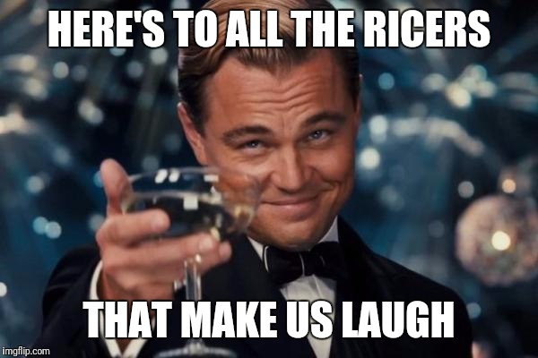 Leonardo Dicaprio Cheers | HERE'S TO ALL THE RICERS; THAT MAKE US LAUGH | image tagged in memes,leonardo dicaprio cheers | made w/ Imgflip meme maker