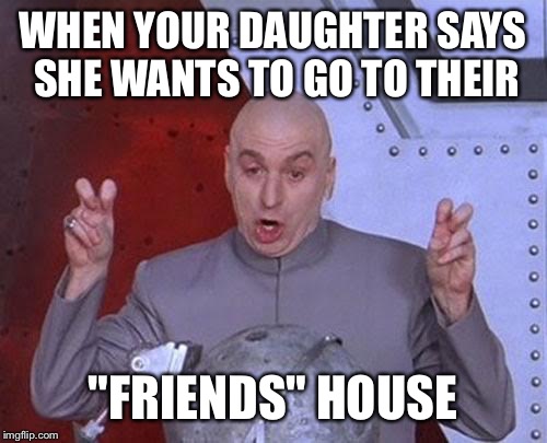 Dr Evil Laser Meme | WHEN YOUR DAUGHTER SAYS SHE WANTS TO GO TO THEIR; "FRIENDS" HOUSE | image tagged in memes,dr evil laser | made w/ Imgflip meme maker