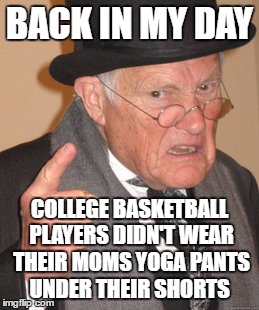 Back In My Day Meme | BACK IN MY DAY; COLLEGE BASKETBALL PLAYERS DIDN'T WEAR THEIR MOMS YOGA PANTS UNDER THEIR SHORTS | image tagged in memes,back in my day | made w/ Imgflip meme maker