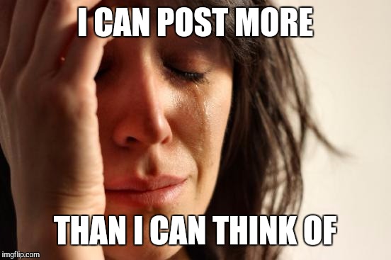 First World Problems Meme | I CAN POST MORE THAN I CAN THINK OF | image tagged in memes,first world problems | made w/ Imgflip meme maker