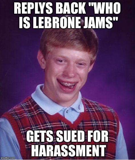 Bad Luck Brian Meme | REPLYS BACK "WHO IS LEBRONE JAMS" GETS SUED FOR HARASSMENT | image tagged in memes,bad luck brian | made w/ Imgflip meme maker