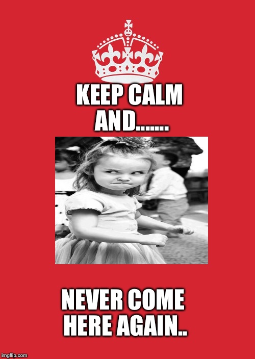 Keep Calm        . | KEEP CALM AND....... NEVER COME HERE AGAIN.. | image tagged in keep calm | made w/ Imgflip meme maker