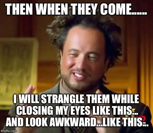 Ancient Aliens | THEN WHEN THEY COME...... I WILL STRANGLE THEM WHILE CLOSING MY EYES LIKE THIS... AND LOOK AWKWARD...LIKE THIS... | image tagged in memes,ancient aliens | made w/ Imgflip meme maker