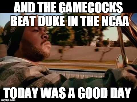 Gamecocks beat Duke in the NCAA | AND THE GAMECOCKS BEAT DUKE IN THE NCAA; TODAY WAS A GOOD DAY | image tagged in ice cube blank,ncaa,bracket buster,march madness,south carolina,basketball | made w/ Imgflip meme maker