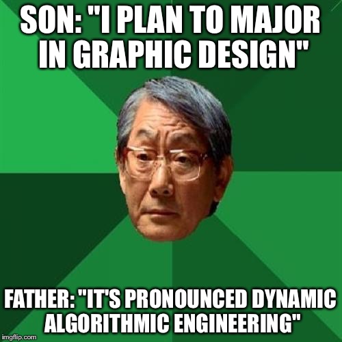 High Expectations Asian Father | SON: "I PLAN TO MAJOR IN GRAPHIC DESIGN"; FATHER: "IT'S PRONOUNCED DYNAMIC ALGORITHMIC ENGINEERING" | image tagged in memes,high expectations asian father | made w/ Imgflip meme maker