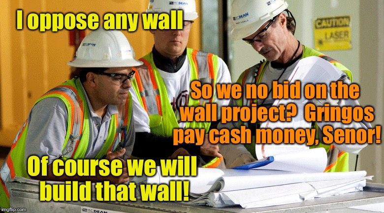 The Mexican paradox | I oppose any wall; So we no bid on the wall project?  Gringos pay cash money, Senor! Of course we will build that wall! | image tagged in memes,mexican wall,mexican contractor,bid for wall,funny | made w/ Imgflip meme maker