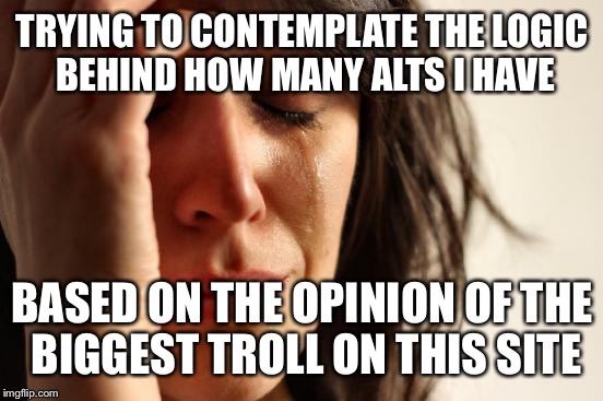 First World Problems Meme | TRYING TO CONTEMPLATE THE LOGIC BEHIND HOW MANY ALTS I HAVE BASED ON THE OPINION OF THE BIGGEST TROLL ON THIS SITE | image tagged in memes,first world problems | made w/ Imgflip meme maker