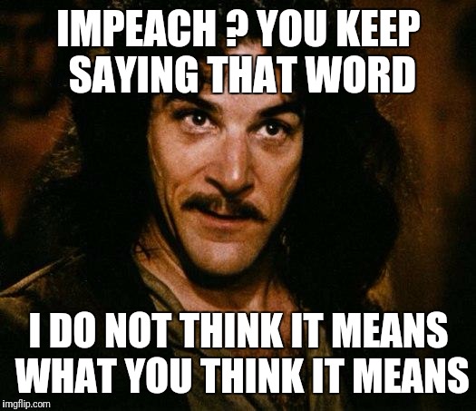 Inigo Montoya Meme | IMPEACH ? YOU KEEP SAYING THAT WORD; I DO NOT THINK IT MEANS WHAT YOU THINK IT MEANS | image tagged in memes,inigo montoya | made w/ Imgflip meme maker