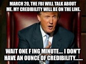 OrangeAss | MARCH 20, THE FBI WILL TALK ABOUT ME. MY CREDIBILITY WILL BE ON THE LINE. WAIT ONE F ING MINUTE.... I DON'T HAVE AN OUNCE OF CREDIBILITY....... | image tagged in donald trump | made w/ Imgflip meme maker
