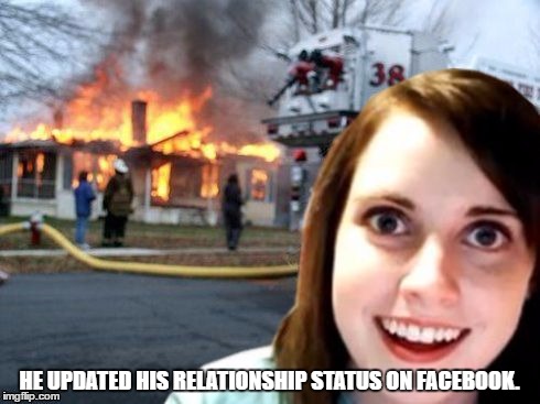 Disaster Overly Attached Girlfriend | HE UPDATED HIS RELATIONSHIP STATUS ON FACEBOOK. | image tagged in disaster overly attached girlfriend | made w/ Imgflip meme maker