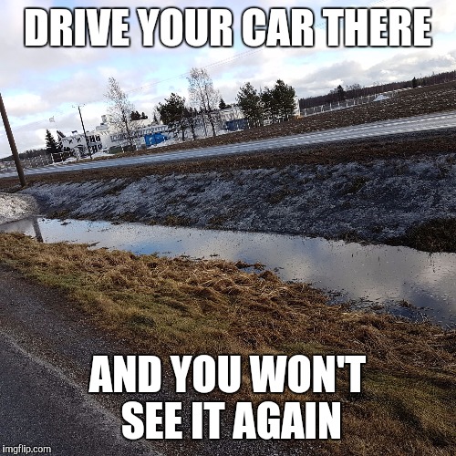 DRIVE YOUR CAR THERE; AND YOU WON'T SEE IT AGAIN | image tagged in ditch | made w/ Imgflip meme maker
