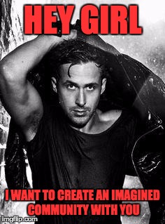 Ryan Gosling sexy | HEY GIRL; I WANT TO CREATE AN IMAGINED COMMUNITY WITH YOU | image tagged in ryan gosling sexy | made w/ Imgflip meme maker