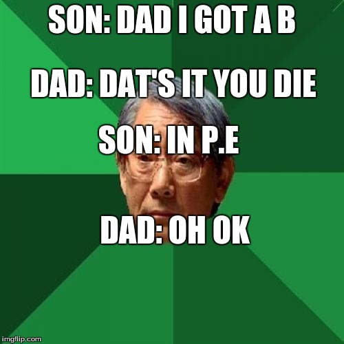 High Expectation Asian Dad | SON: DAD I GOT A B; DAD: DAT'S IT YOU DIE; SON: IN P.E; DAD: OH OK | image tagged in high expectation asian dad | made w/ Imgflip meme maker