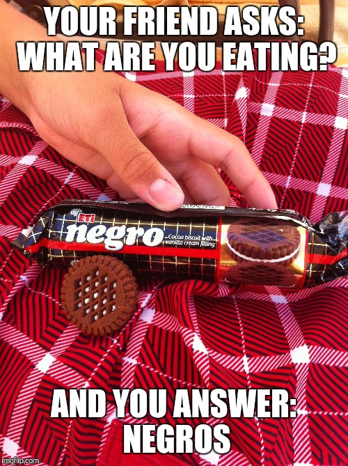 YOUR FRIEND ASKS: WHAT ARE YOU EATING? AND YOU ANSWER: NEGROS | image tagged in negros | made w/ Imgflip meme maker