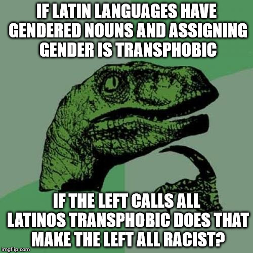 Philosoraptor Meme | IF LATIN LANGUAGES HAVE GENDERED NOUNS AND ASSIGNING GENDER IS TRANSPHOBIC; IF THE LEFT CALLS ALL LATINOS TRANSPHOBIC DOES THAT MAKE THE LEFT ALL RACIST? | image tagged in memes,philosoraptor | made w/ Imgflip meme maker
