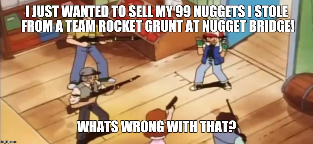 Pokémon with Guns |  I JUST WANTED TO SELL MY 99 NUGGETS I STOLE FROM A TEAM ROCKET GRUNT AT NUGGET BRIDGE! WHATS WRONG WITH THAT? | image tagged in pokmon with guns,pokemon | made w/ Imgflip meme maker