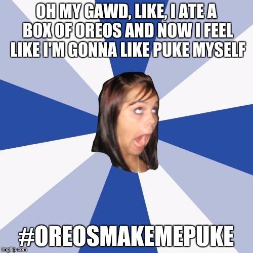 OH MY GAWD, LIKE, I ATE A BOX OF OREOS AND NOW I FEEL LIKE I'M GONNA LIKE PUKE MYSELF #OREOSMAKEMEPUKE | made w/ Imgflip meme maker