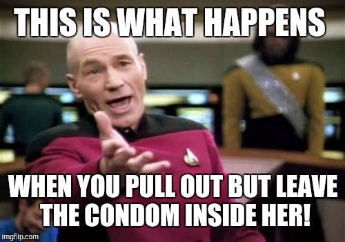 Picard Wtf Meme | THIS IS WHAT HAPPENS WHEN YOU PULL OUT BUT LEAVE THE CONDOM INSIDE HER! | image tagged in memes,picard wtf | made w/ Imgflip meme maker