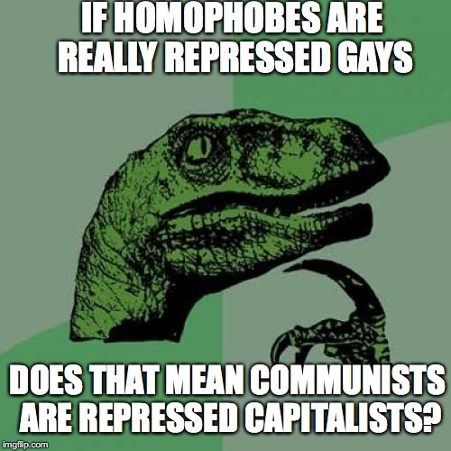 Philosoraptor | IF HOMOPHOBES ARE REALLY REPRESSED GAYS; DOES THAT MEAN COMMUNISTS ARE REPRESSED CAPITALISTS? | image tagged in memes,philosoraptor | made w/ Imgflip meme maker