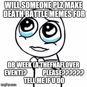 Please Guy | WILL SOMEONE PLZ MAKE DEATH BATTLE MEMES FOR; DB WEEK (A THEFNAFLOVER EVENT)?             PLEASE?????? TELL ME IF U DO | image tagged in please guy | made w/ Imgflip meme maker