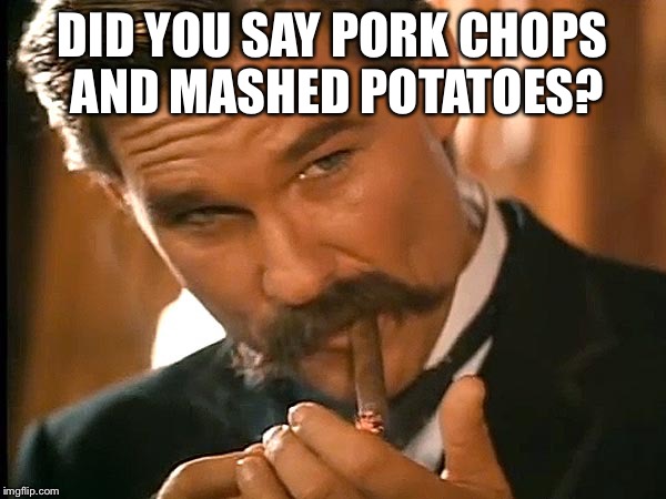 Dinner invite? | DID YOU SAY PORK CHOPS AND MASHED POTATOES? | image tagged in wyatt earp look | made w/ Imgflip meme maker