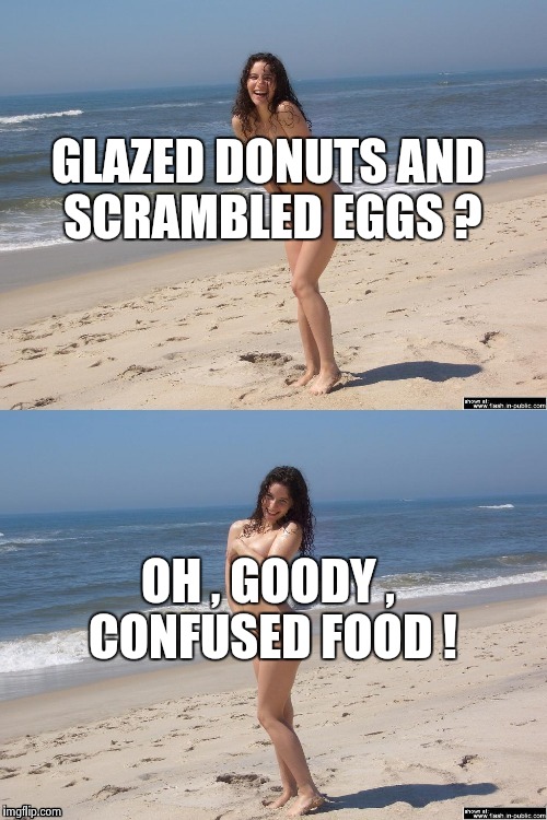 Sativa on the beach again | GLAZED DONUTS AND SCRAMBLED EGGS ? OH , GOODY , CONFUSED FOOD ! | image tagged in nsfw,bad pun | made w/ Imgflip meme maker