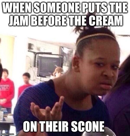 Black Girl Wat Meme | WHEN SOMEONE PUTS THE JAM BEFORE THE CREAM; ON THEIR SCONE | image tagged in memes,black girl wat | made w/ Imgflip meme maker