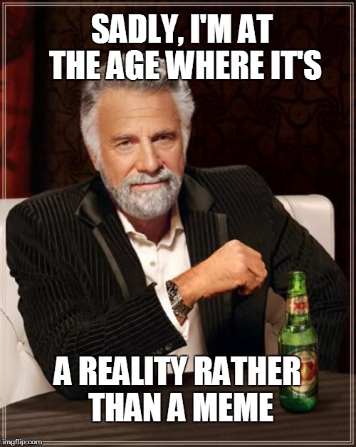 The Most Interesting Man In The World Meme | SADLY, I'M AT THE AGE WHERE IT'S A REALITY RATHER THAN A MEME | image tagged in memes,the most interesting man in the world | made w/ Imgflip meme maker