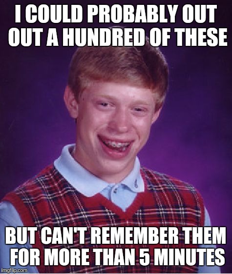 Bad Luck Brian Meme | I COULD PROBABLY OUT OUT A HUNDRED OF THESE BUT CAN'T REMEMBER THEM FOR MORE THAN 5 MINUTES | image tagged in memes,bad luck brian | made w/ Imgflip meme maker