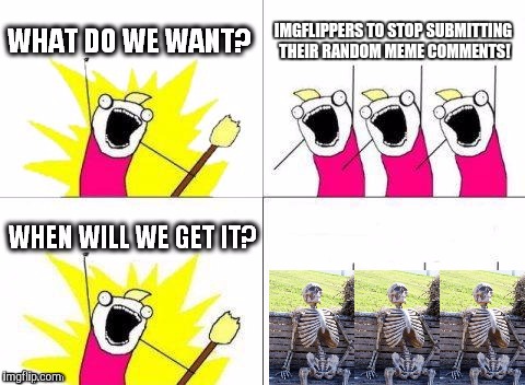 what do we want with waiting skeletons | IMGFLIPPERS TO STOP SUBMITTING THEIR RANDOM MEME COMMENTS! | image tagged in what do we want with waiting skeletons | made w/ Imgflip meme maker