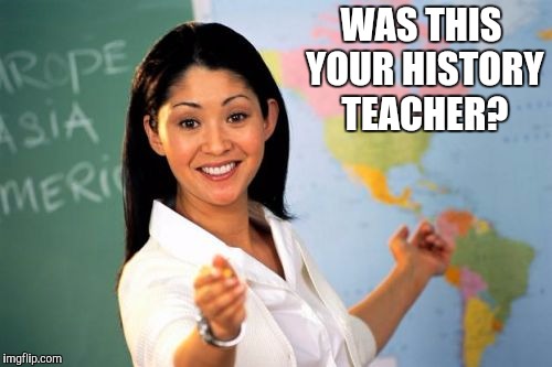 WAS THIS YOUR HISTORY TEACHER? | image tagged in unhelpful highschool teacher | made w/ Imgflip meme maker