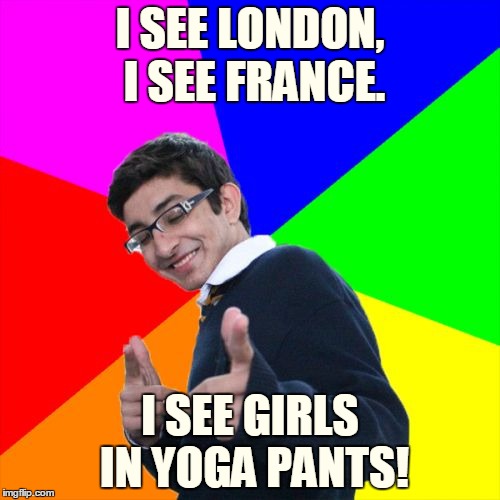 Hey everybody! It's Yoga Pants Week, a Tetsuoswrath/Lynch1979 event! | I SEE LONDON, I SEE FRANCE. I SEE GIRLS IN YOGA PANTS! | image tagged in memes,subtle pickup liner,yoga pants,yoga pants week,tetsuoswrath,lynch1979 | made w/ Imgflip meme maker