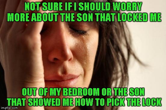 I say trade them both in!!! | NOT SURE IF I SHOULD WORRY MORE ABOUT THE SON THAT LOCKED ME; OUT OF MY BEDROOM OR THE SON THAT SHOWED ME HOW TO PICK THE LOCK | image tagged in memes,first world problems,funny,two brats | made w/ Imgflip meme maker