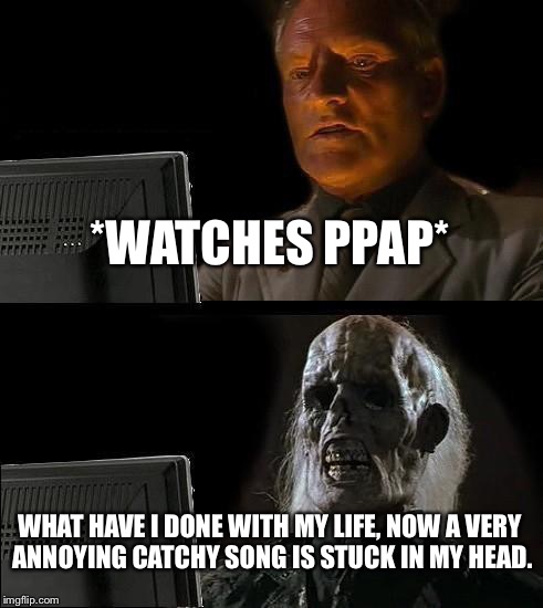 I'll Just Wait Here Meme | *WATCHES PPAP*; WHAT HAVE I DONE WITH MY LIFE, NOW A VERY ANNOYING CATCHY SONG IS STUCK IN MY HEAD. | image tagged in memes,ill just wait here | made w/ Imgflip meme maker