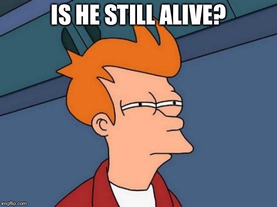 Futurama Fry Meme | IS HE STILL ALIVE? | image tagged in memes,futurama fry | made w/ Imgflip meme maker