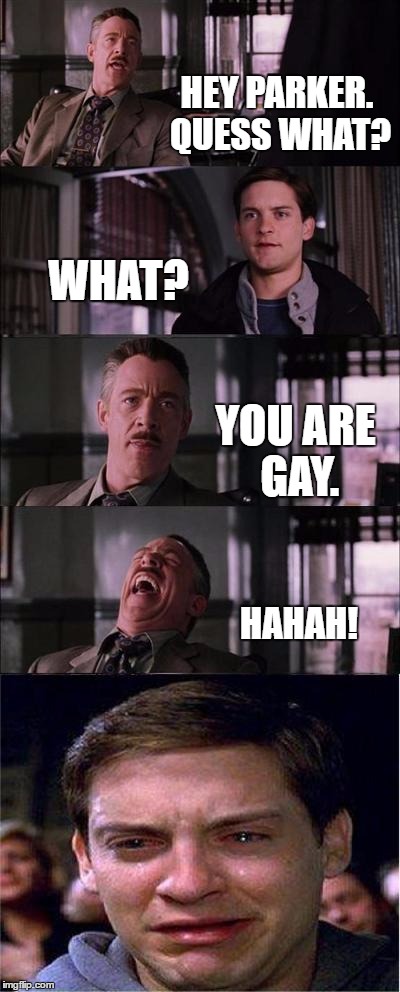 Peter Parker Cry | HEY PARKER. QUESS WHAT? WHAT? YOU ARE GAY. HAHAH! | image tagged in memes,peter parker cry | made w/ Imgflip meme maker