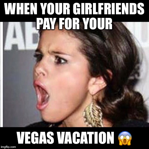 Vacation Paid For  | WHEN YOUR GIRLFRIENDS PAY FOR YOUR; VEGAS VACATION 😱 | image tagged in vacation,las vegas,vegas,celebrity,music,selena gomez | made w/ Imgflip meme maker