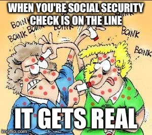 WHEN YOU'RE SOCIAL SECURITY CHECK IS ON THE LINE IT GETS REAL | made w/ Imgflip meme maker