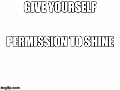 Blank White Template | GIVE YOURSELF; PERMISSION TO SHINE | image tagged in blank white template | made w/ Imgflip meme maker