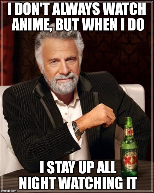 The Most Interesting Man In The World | I DON'T ALWAYS WATCH ANIME, BUT WHEN I DO; I STAY UP ALL NIGHT WATCHING IT | image tagged in memes,the most interesting man in the world | made w/ Imgflip meme maker