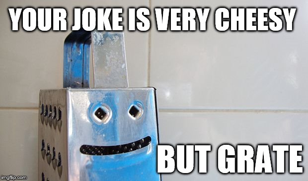 Cheesy but Grate  | YOUR JOKE IS VERY CHEESY BUT GRATE | image tagged in cheesy,joke,cheese grater,cheesy joke | made w/ Imgflip meme maker