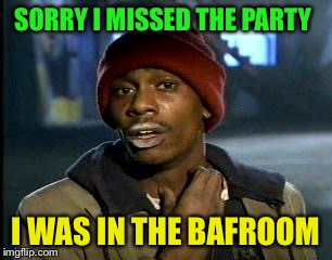 Y'all Got Any More Of That Meme | SORRY I MISSED THE PARTY I WAS IN THE BAFROOM | image tagged in memes,yall got any more of | made w/ Imgflip meme maker