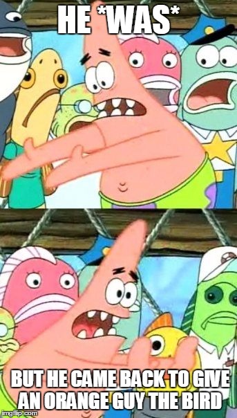 Put It Somewhere Else Patrick Meme | HE *WAS* BUT HE CAME BACK TO GIVE AN ORANGE GUY THE BIRD | image tagged in memes,put it somewhere else patrick | made w/ Imgflip meme maker