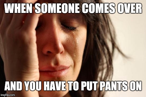 First World Problems Meme | WHEN SOMEONE COMES OVER AND YOU HAVE TO PUT PANTS ON | image tagged in memes,first world problems | made w/ Imgflip meme maker
