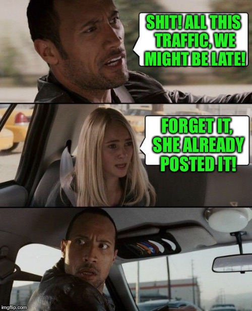 The Rock Driving Meme | SHIT! ALL THIS TRAFFIC, WE MIGHT BE LATE! FORGET IT, SHE ALREADY POSTED IT! | image tagged in memes,the rock driving | made w/ Imgflip meme maker