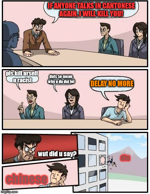 Boardroom Meeting Suggestion | IF ANYONE TALKS IN CANTONESE AGAIN, I WILL KILL YOU! pls kill urself u racist; dats so mean why u do dat lol; DELAY NO MORE; wut did u say? diu; chinese | image tagged in memes,boardroom meeting suggestion | made w/ Imgflip meme maker