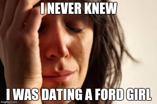 First World Problems | I NEVER KNEW; I WAS DATING A FORD GIRL | image tagged in memes,first world problems | made w/ Imgflip meme maker